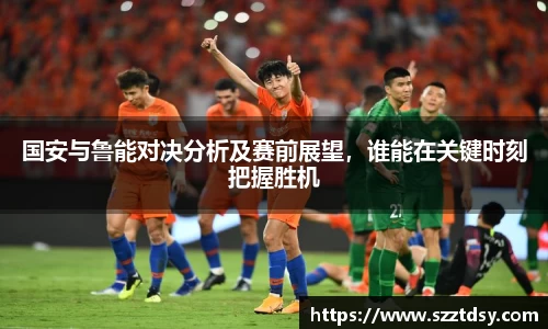 国安与鲁能对决分析及赛前展望，谁能在关键时刻把握胜机