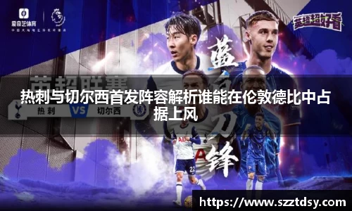 热刺与切尔西首发阵容解析谁能在伦敦德比中占据上风
