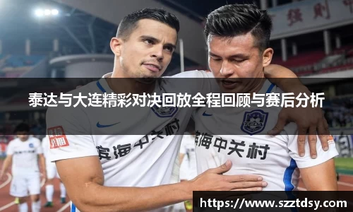 泰达与大连精彩对决回放全程回顾与赛后分析