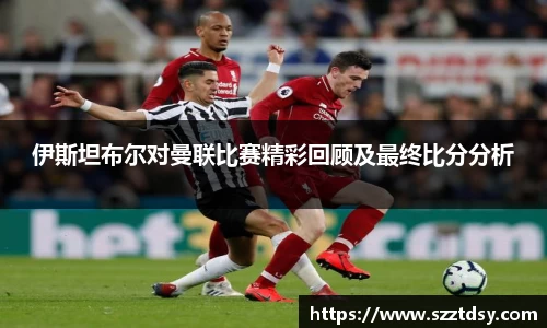 伊斯坦布尔对曼联比赛精彩回顾及最终比分分析