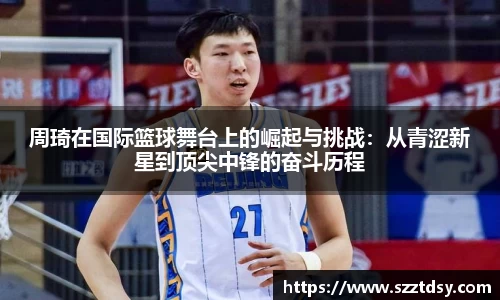 周琦在国际篮球舞台上的崛起与挑战：从青涩新星到顶尖中锋的奋斗历程