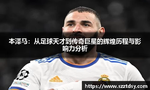 本泽马：从足球天才到传奇巨星的辉煌历程与影响力分析