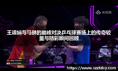 王适娴与马琳的巅峰对决乒乓球赛场上的传奇较量与精彩瞬间回顾
