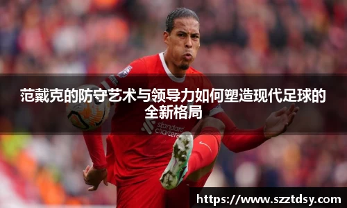 范戴克的防守艺术与领导力如何塑造现代足球的全新格局