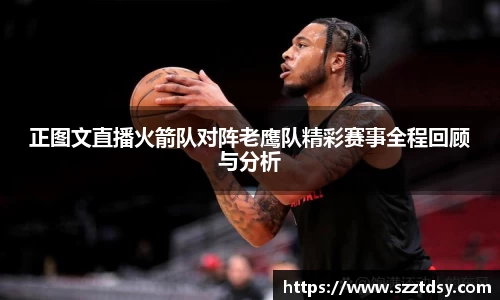 正图文直播火箭队对阵老鹰队精彩赛事全程回顾与分析