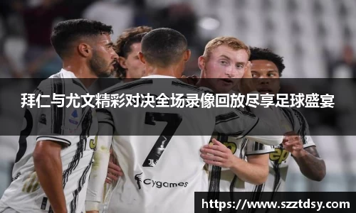 拜仁与尤文精彩对决全场录像回放尽享足球盛宴