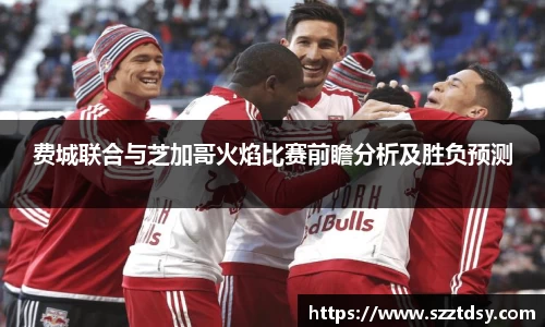 费城联合与芝加哥火焰比赛前瞻分析及胜负预测