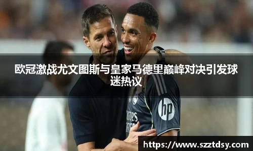 欧冠激战尤文图斯与皇家马德里巅峰对决引发球迷热议